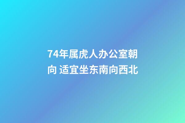 74年属虎人办公室朝向 适宜坐东南向西北